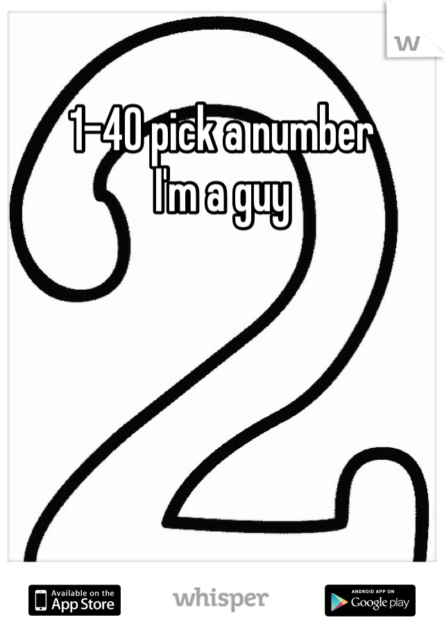 1-40 pick a number 
I'm a guy