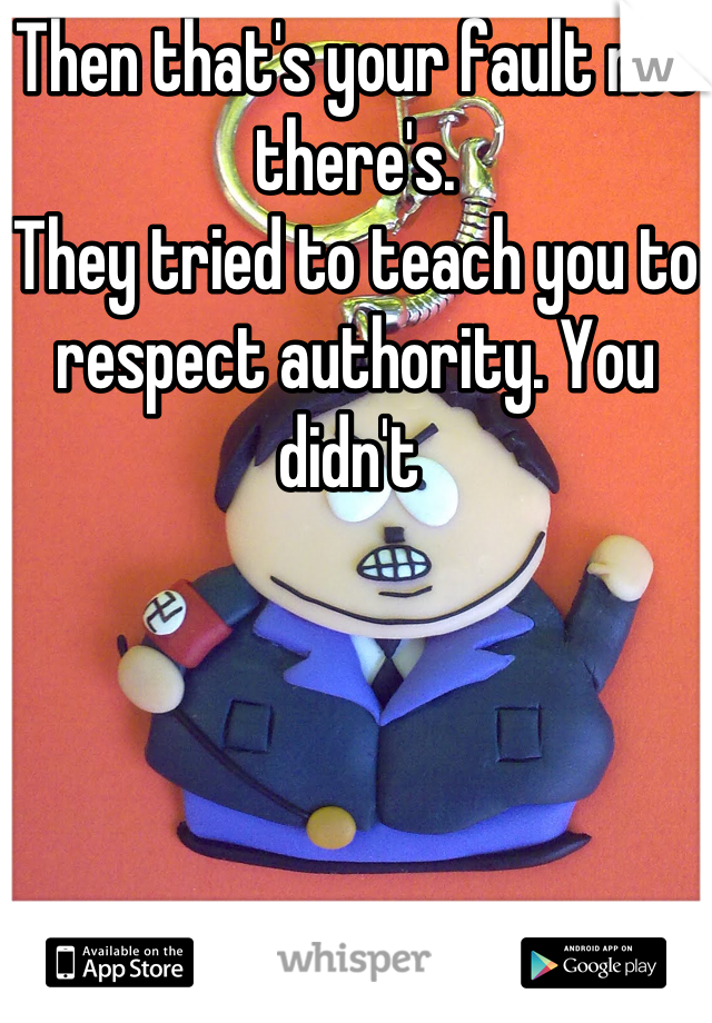 Then that's your fault not there's.
They tried to teach you to respect authority. You didn't 