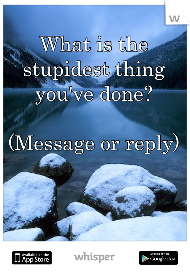 What is the stupidest thing you've done?

(Message or reply)