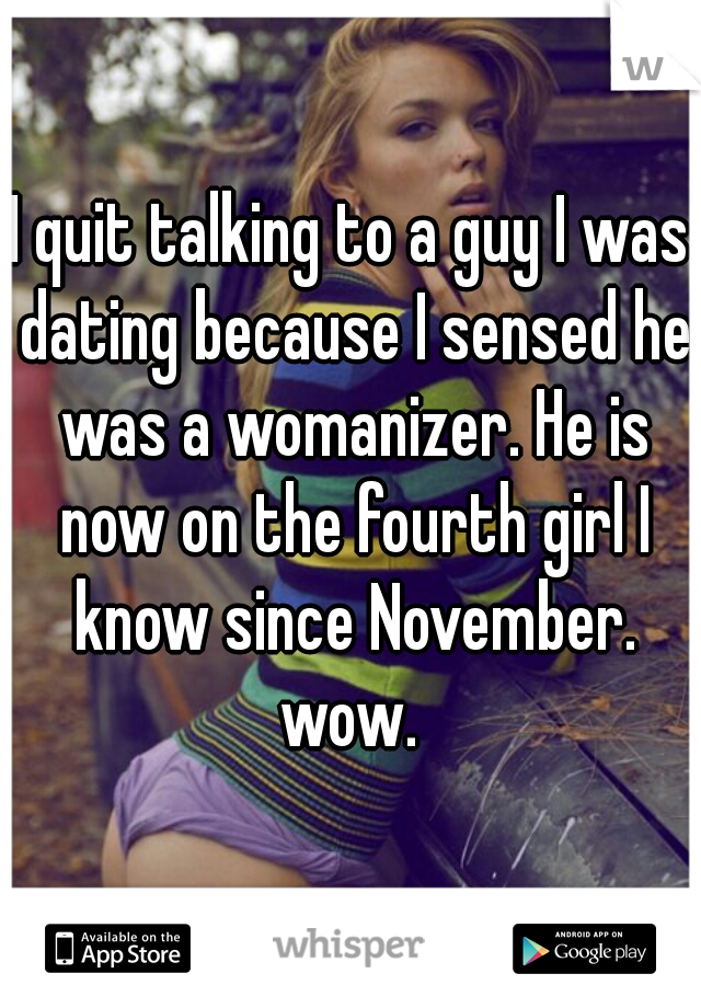 I quit talking to a guy I was dating because I sensed he was a womanizer. He is now on the fourth girl I know since November. wow. 