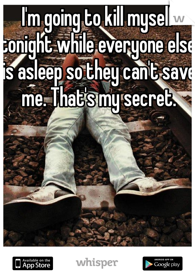 I'm going to kill myself tonight while everyone else is asleep so they can't save me. That's my secret.