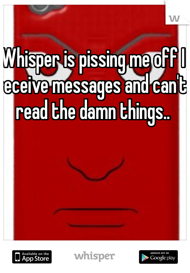 Whisper is pissing me off I receive messages and can't read the damn things.. 