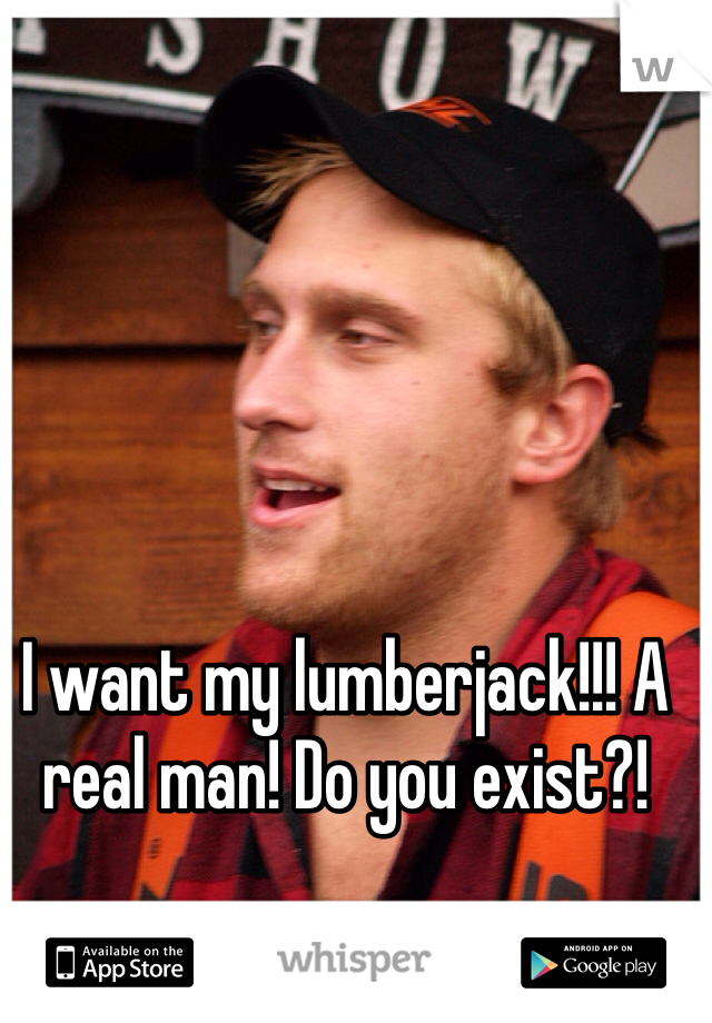 I want my lumberjack!!! A real man! Do you exist?!