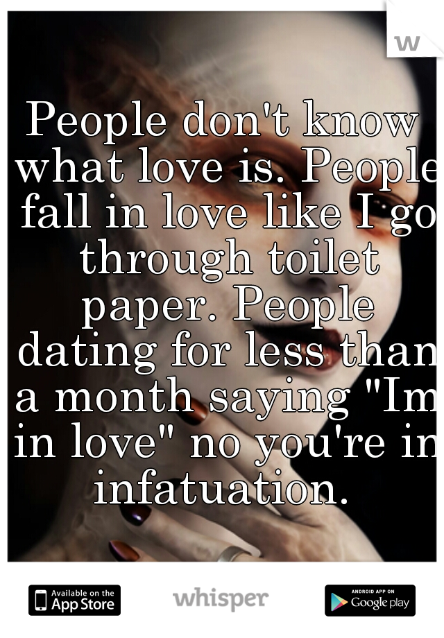 People don't know what love is. People fall in love like I go through toilet paper. People dating for less than a month saying "Im in love" no you're in infatuation. 