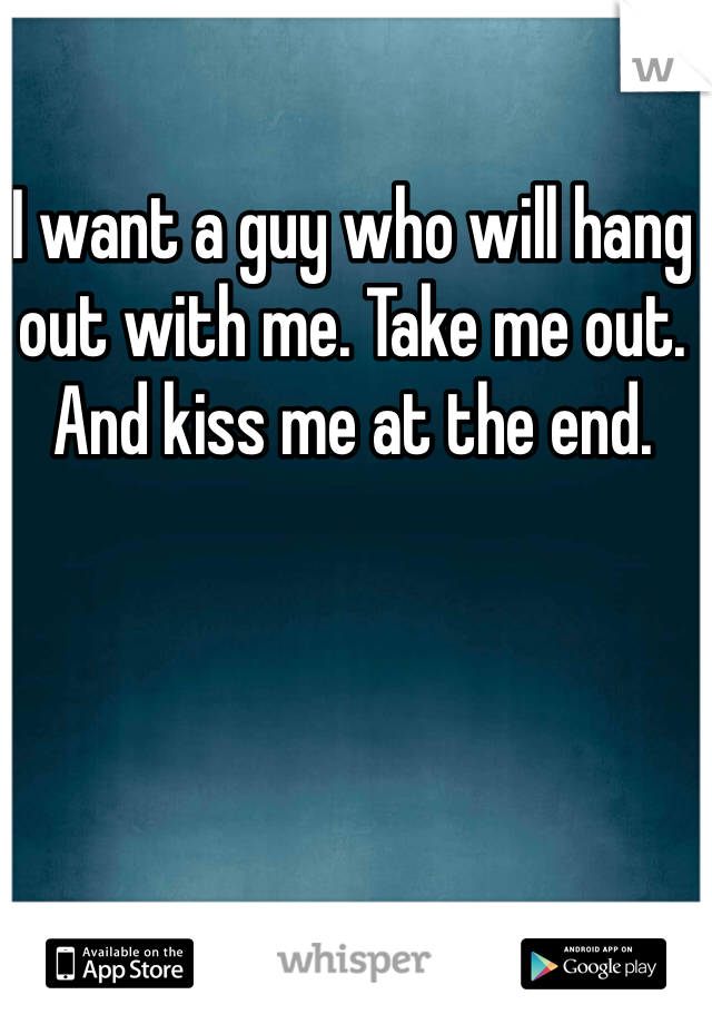 I want a guy who will hang out with me. Take me out. And kiss me at the end. 