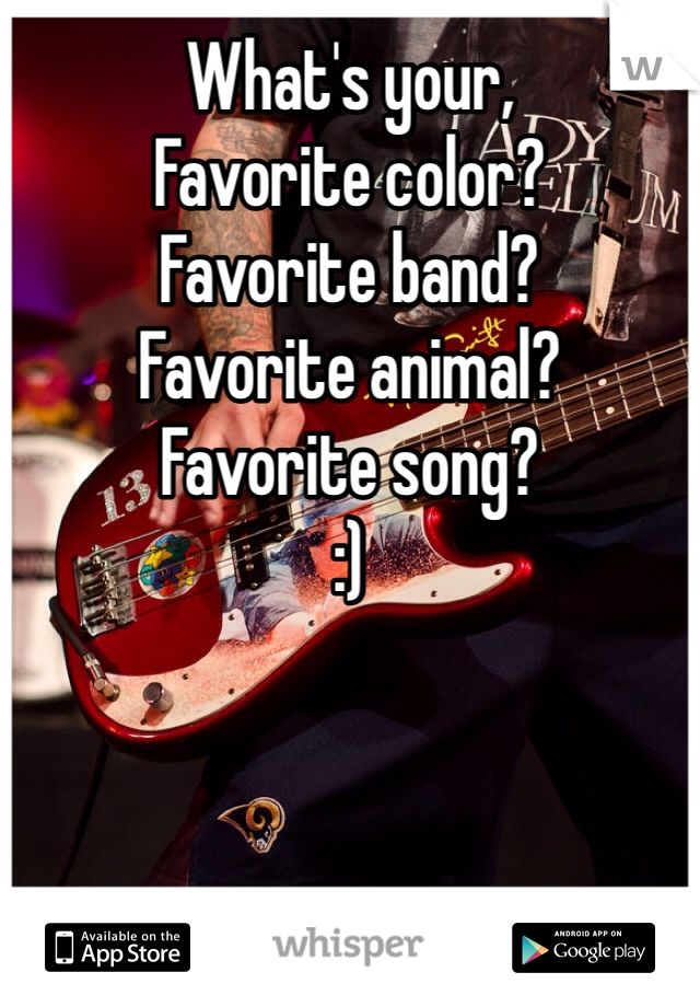 What's your,
Favorite color?
Favorite band?
Favorite animal?
Favorite song? 
:)