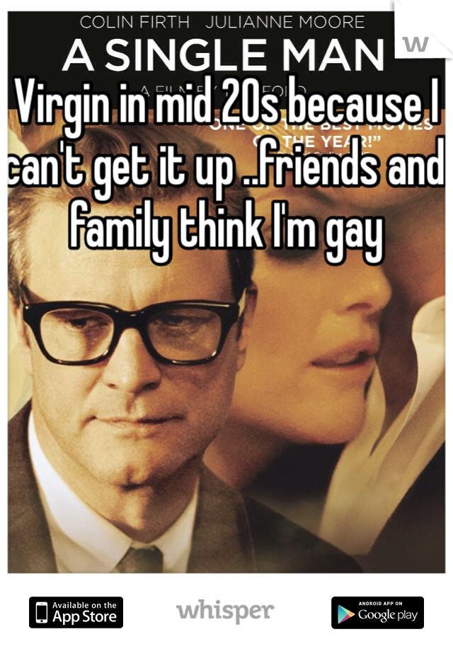 Virgin in mid 20s because I can't get it up ..friends and family think I'm gay 