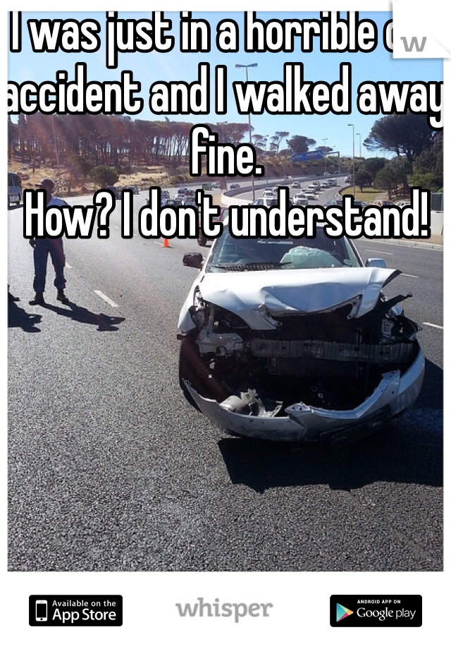 I was just in a horrible car accident and I walked away fine. 
How? I don't understand! 
