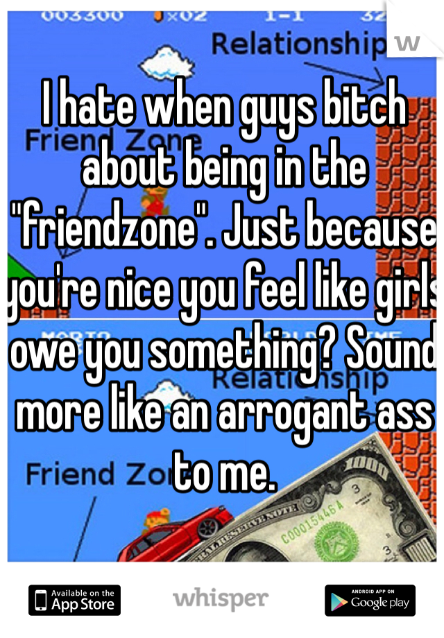 I hate when guys bitch about being in the "friendzone". Just because you're nice you feel like girls owe you something? Sound more like an arrogant ass to me.