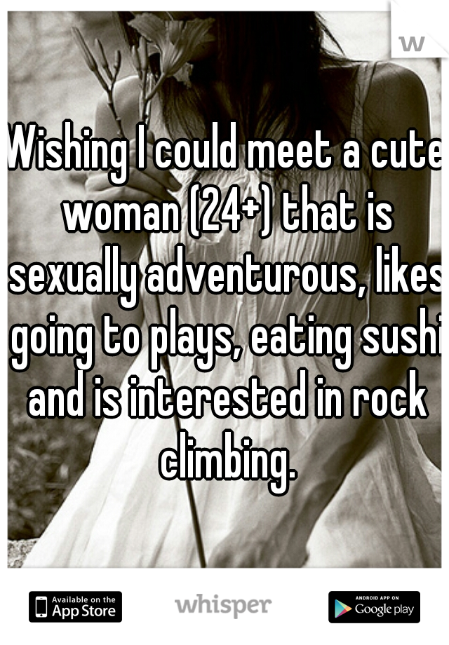 Wishing I could meet a cute woman (24+) that is sexually adventurous, likes going to plays, eating sushi and is interested in rock climbing.