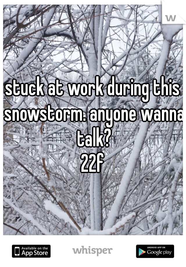 stuck at work during this snowstorm. anyone wanna talk?
22f