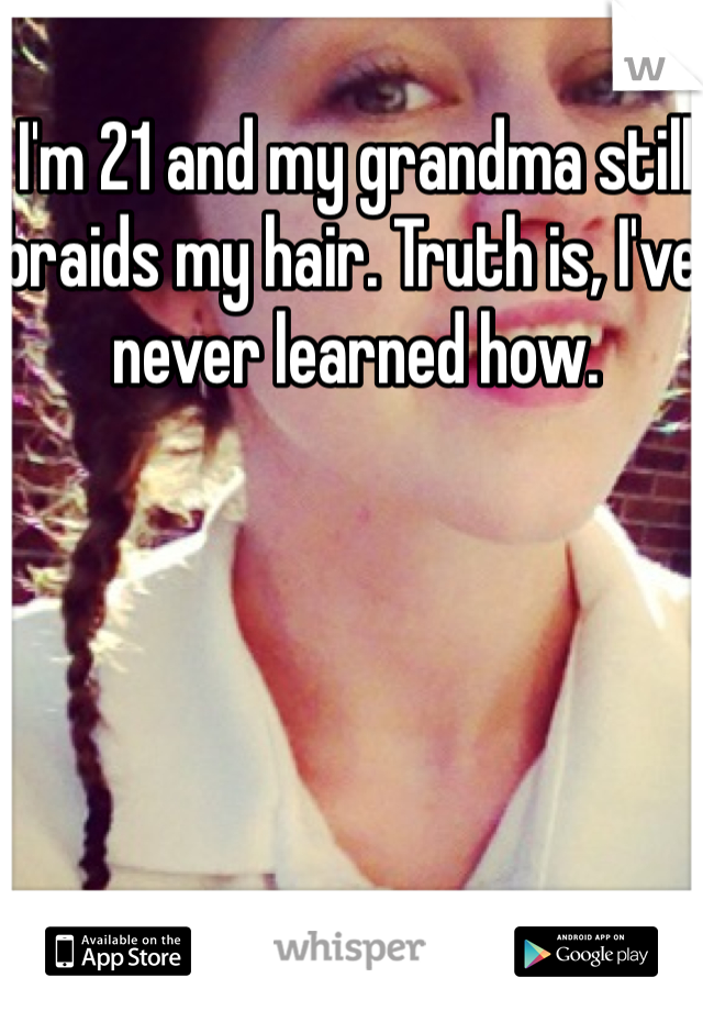 I'm 21 and my grandma still braids my hair. Truth is, I've never learned how.