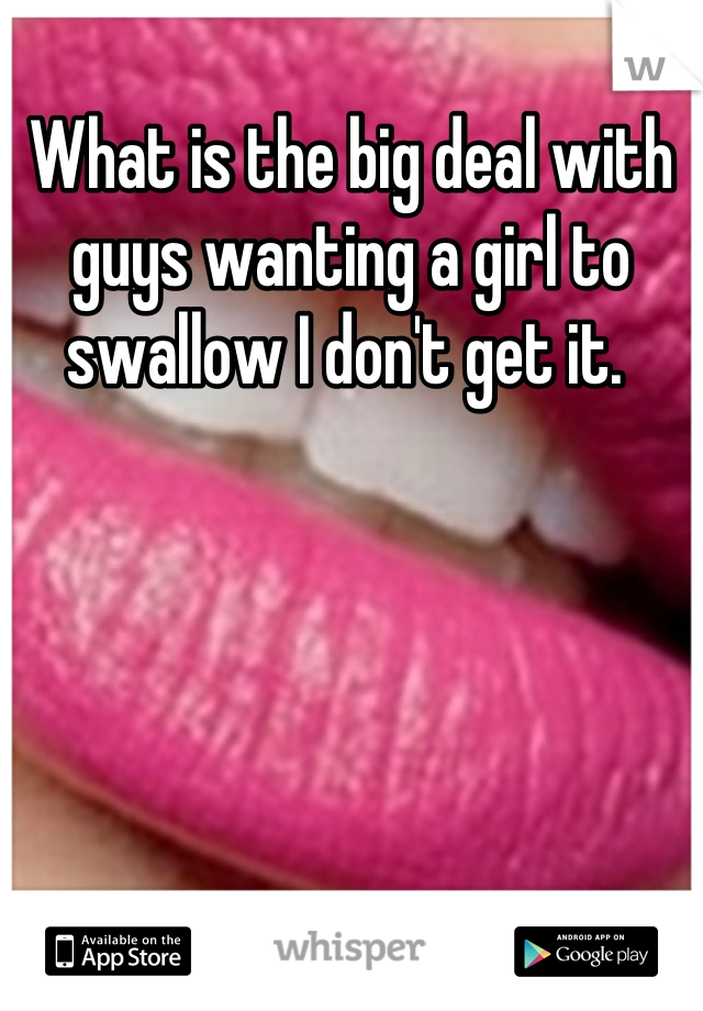 What is the big deal with guys wanting a girl to swallow I don't get it. 