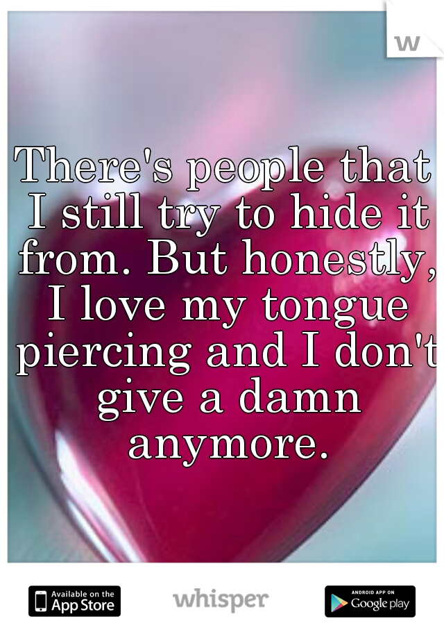 There's people that I still try to hide it from. But honestly, I love my tongue piercing and I don't give a damn anymore.