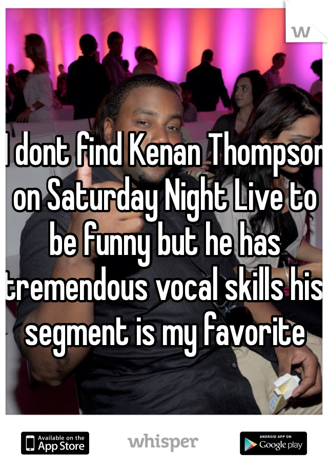 I dont find Kenan Thompson on Saturday Night Live to be funny but he has tremendous vocal skills his segment is my favorite