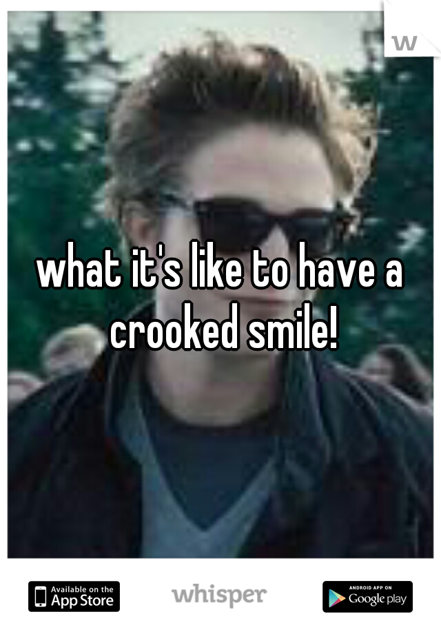 what it's like to have a crooked smile!