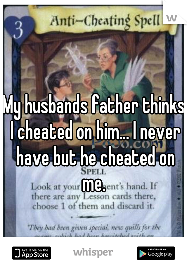 My husbands father thinks I cheated on him... I never have but he cheated on me. 