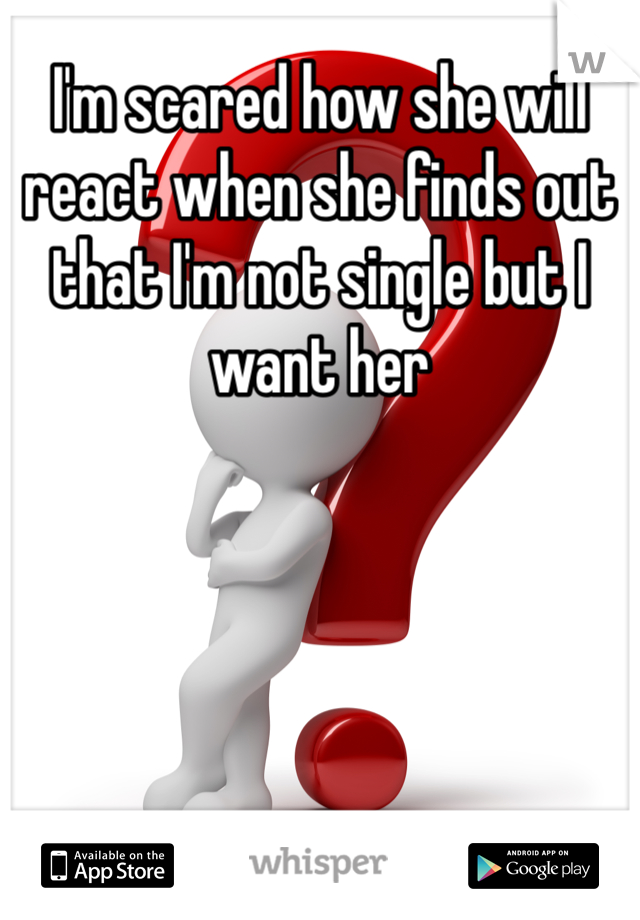 I'm scared how she will react when she finds out that I'm not single but I want her 