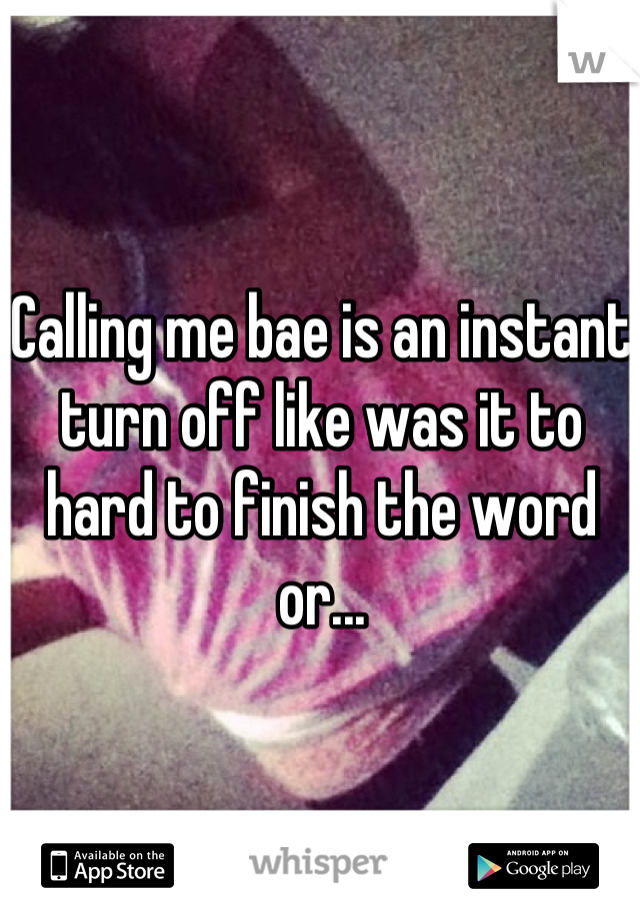 Calling me bae is an instant turn off like was it to hard to finish the word or...