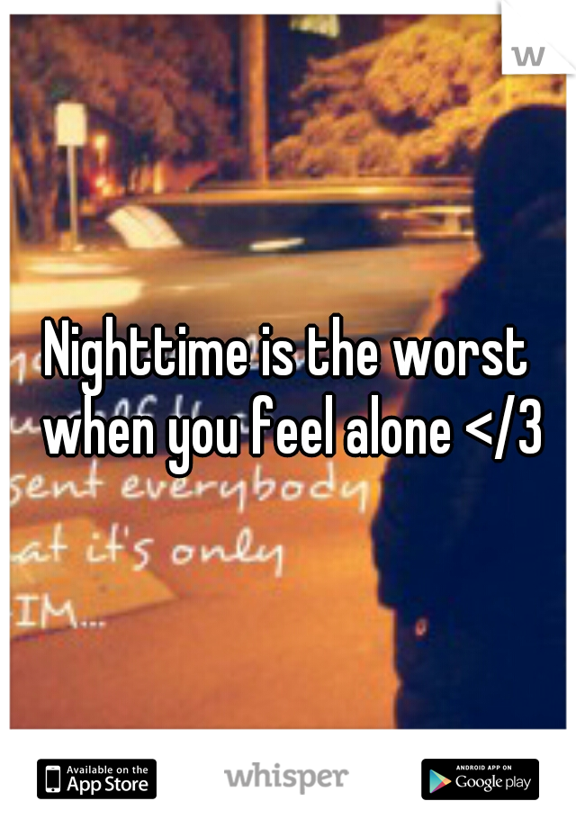 Nighttime is the worst when you feel alone </3