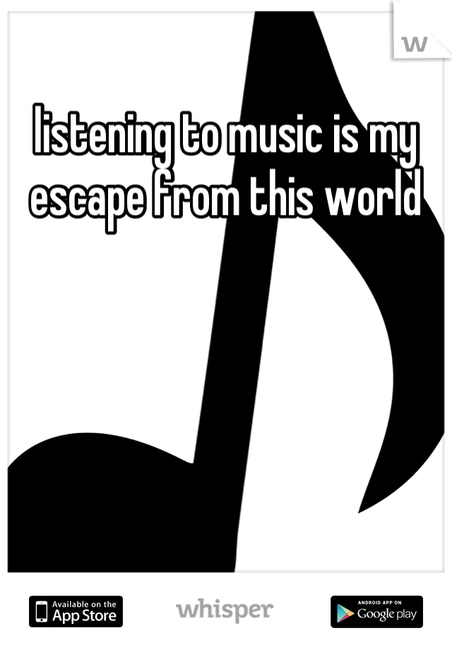 listening to music is my escape from this world
