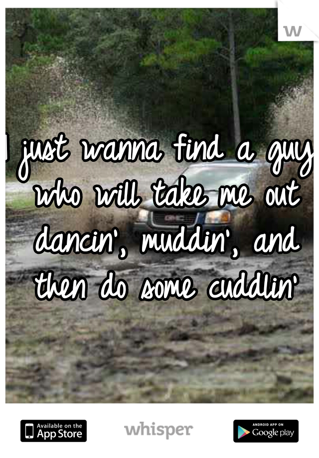 I just wanna find a guy who will take me out dancin', muddin', and then do some cuddlin'