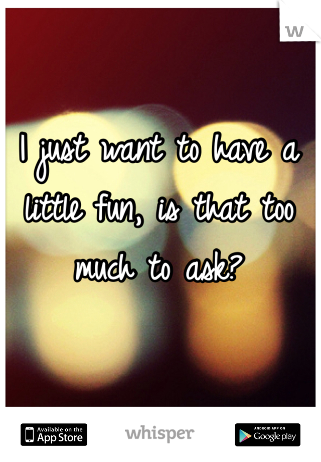 I just want to have a little fun, is that too much to ask? 