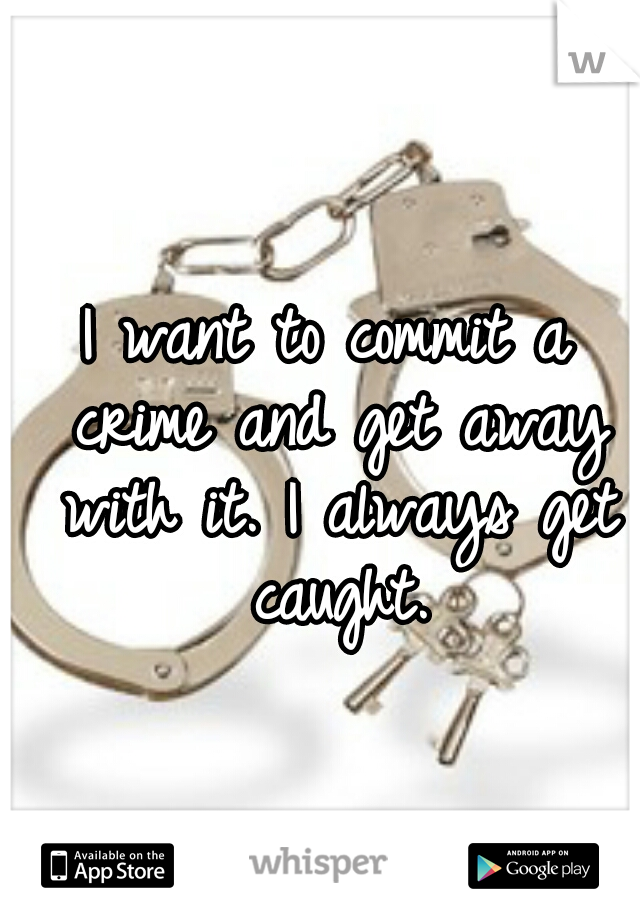 I want to commit a crime and get away with it. I always get caught.