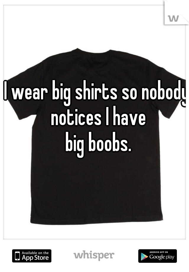 I wear big shirts so nobody notices I have
 big boobs.