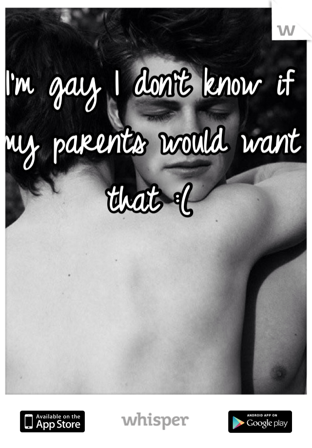 I'm gay I don't know if my parents would want that :(