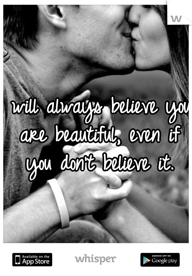 I will always believe you are beautiful, even if you don't believe it.