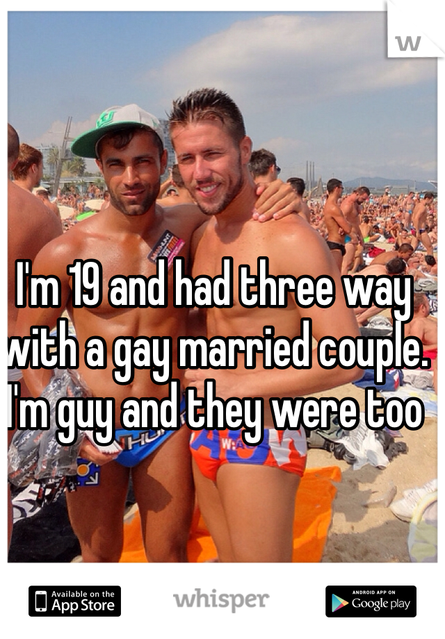 I'm 19 and had three way with a gay married couple.  I'm guy and they were too