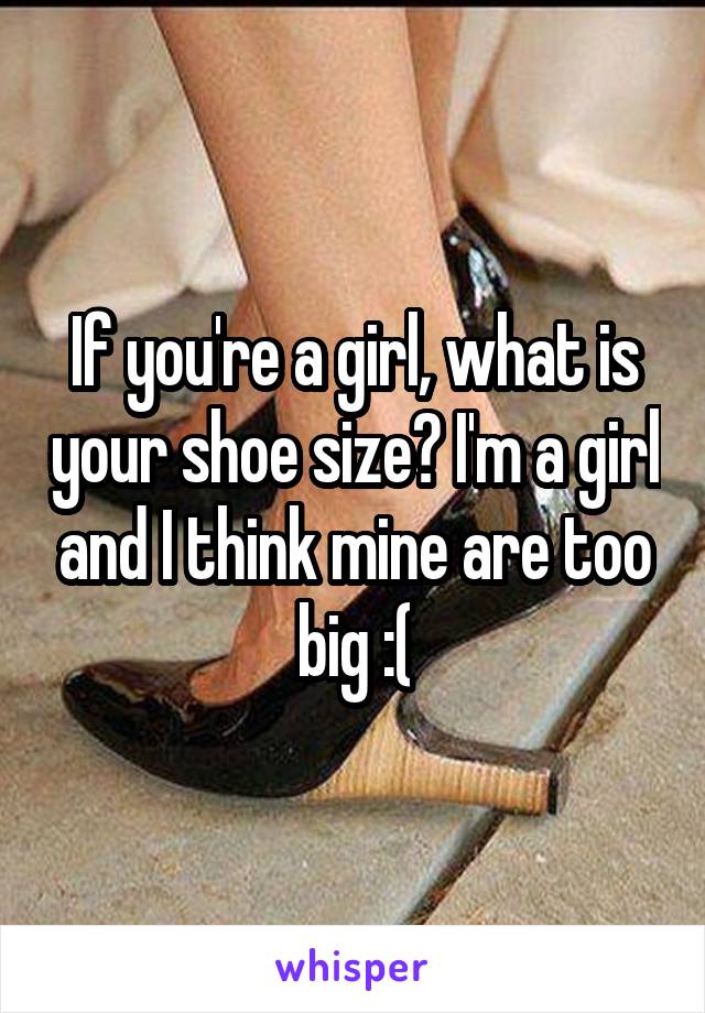 If you're a girl, what is your shoe size? I'm a girl and I think mine are too big :(