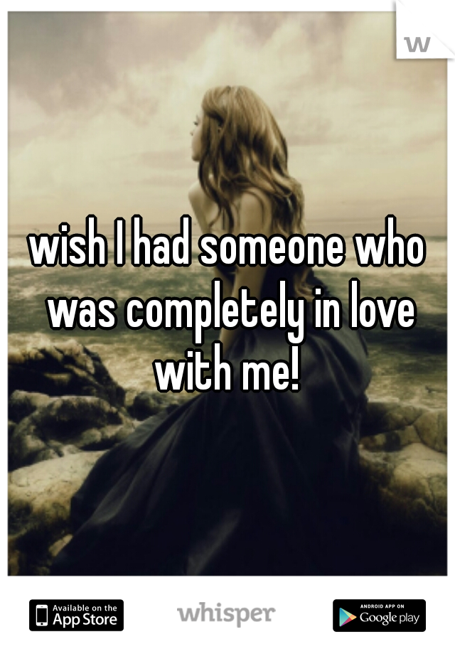 wish I had someone who was completely in love with me! 
