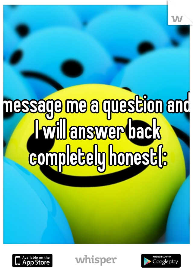 message me a question and I will answer back completely honest(: