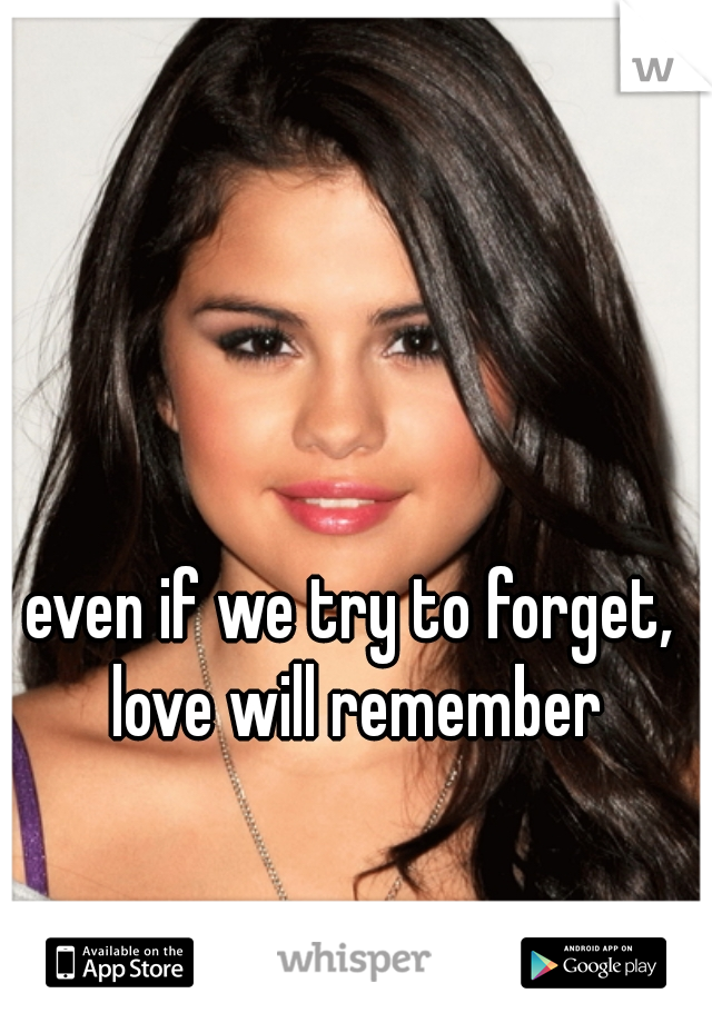 even if we try to forget, love will remember