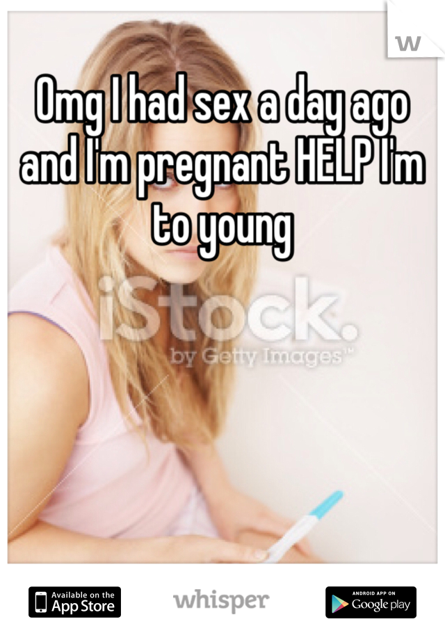 Omg I had sex a day ago and I'm pregnant HELP I'm to young