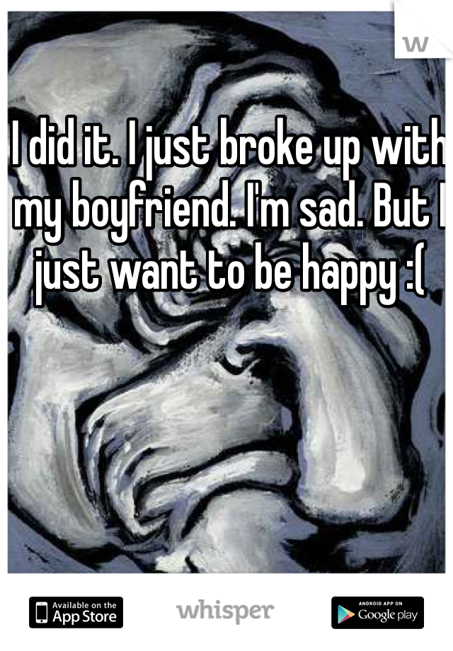 I did it. I just broke up with my boyfriend. I'm sad. But I just want to be happy :(