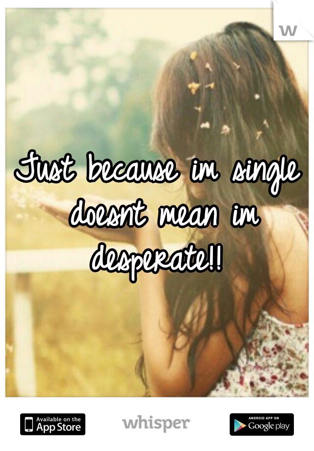 Just because im single doesnt mean im desperate!! 
