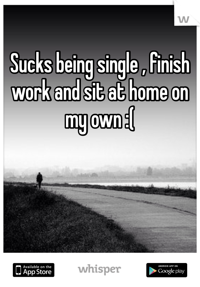 Sucks being single , finish work and sit at home on my own :( 