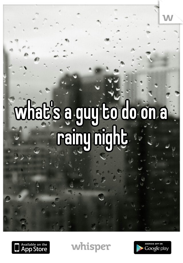 what's a guy to do on a rainy night
