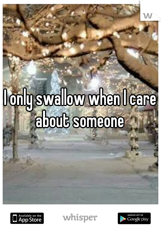 I only swallow when I care about someone 