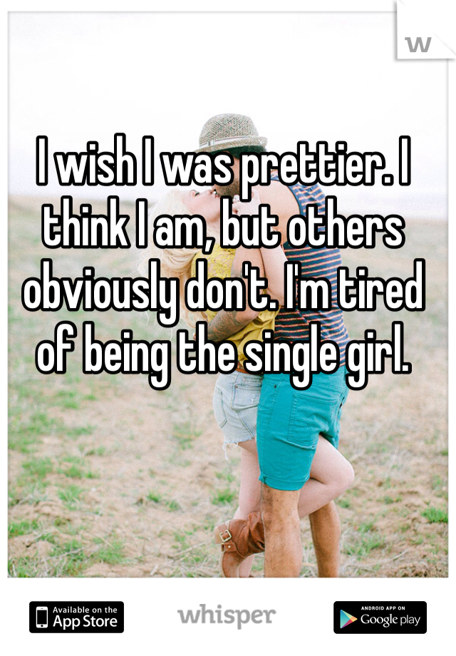 I wish I was prettier. I think I am, but others obviously don't. I'm tired of being the single girl.