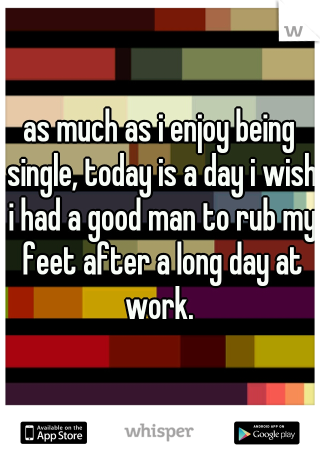 as much as i enjoy being single, today is a day i wish i had a good man to rub my feet after a long day at work. 
