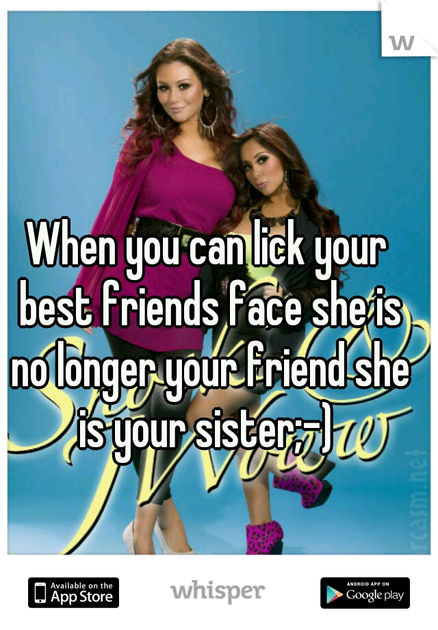 When you can lick your best friends face she is no longer your friend she is your sister;-) 