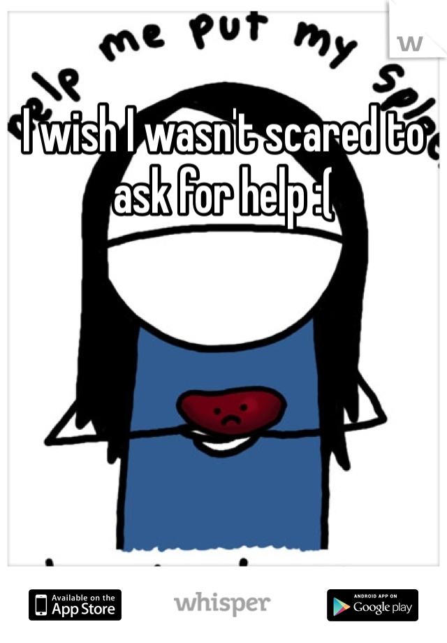 I wish I wasn't scared to ask for help :( 