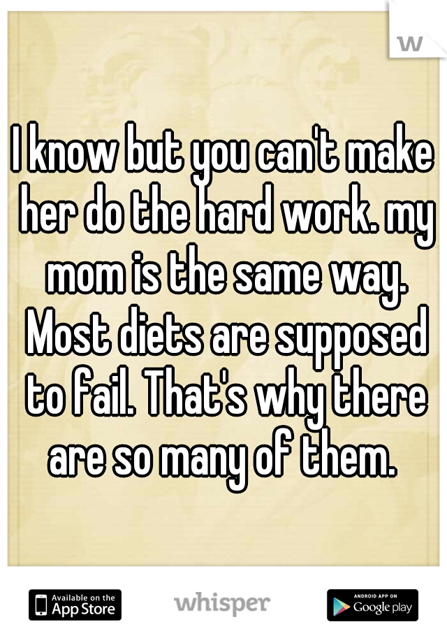 I know but you can't make her do the hard work. my mom is the same way. Most diets are supposed to fail. That's why there are so many of them. 