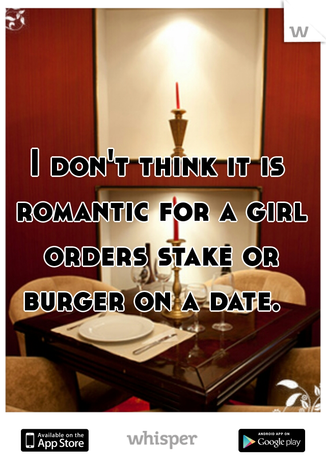 I don't think it is romantic for a girl orders stake or burger on a date.  