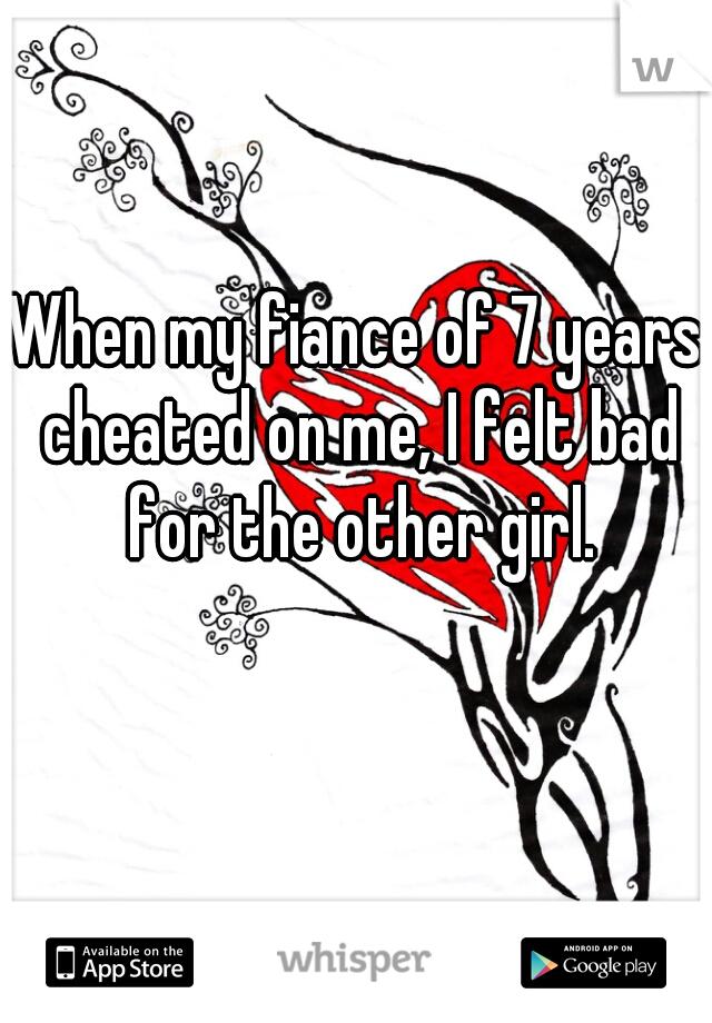 When my fiance of 7 years cheated on me, I felt bad for the other girl.