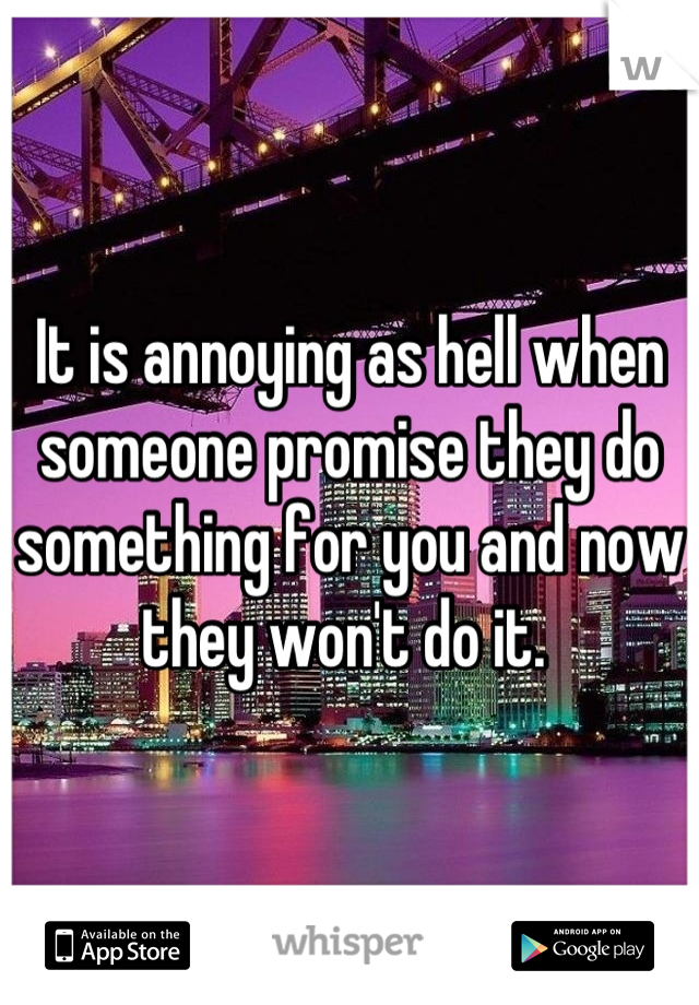 It is annoying as hell when someone promise they do something for you and now they won't do it. 